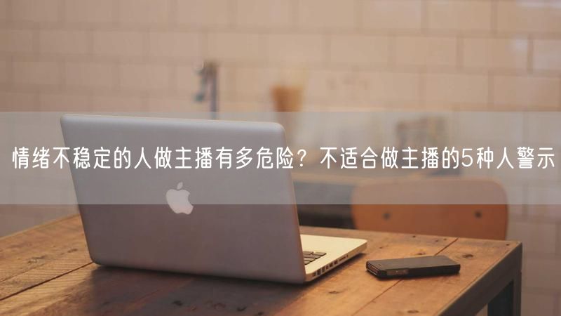 情绪不稳定的人做主播有多危险？不适合做主播的5种人警示