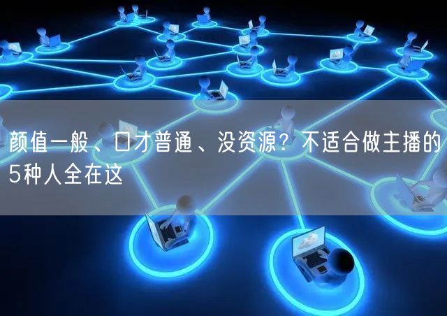 颜值一般、口才普通、没资源？不适合做主播的5种人全在这