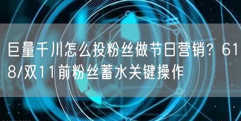 巨量千川怎么投粉丝做节日营销？618/双11前粉丝蓄水关键操作
