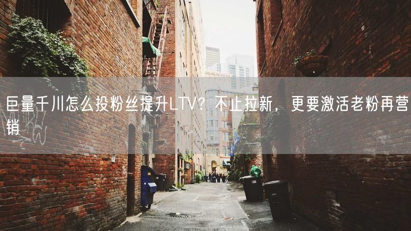 巨量千川怎么投粉丝提升LTV？不止拉新，更要激活老粉再营销