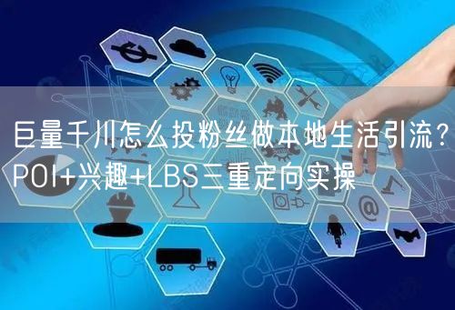巨量千川怎么投粉丝做本地生活引流？POI+兴趣+LBS三重定向实操