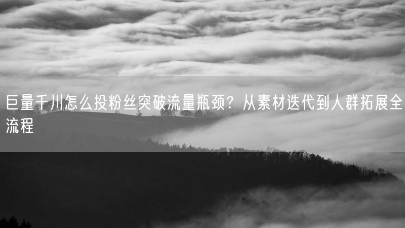 巨量千川怎么投粉丝突破流量瓶颈？从素材迭代到人群拓展全流程