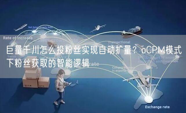 巨量千川怎么投粉丝实现自动扩量？oCPM模式下粉丝获取的智能逻辑