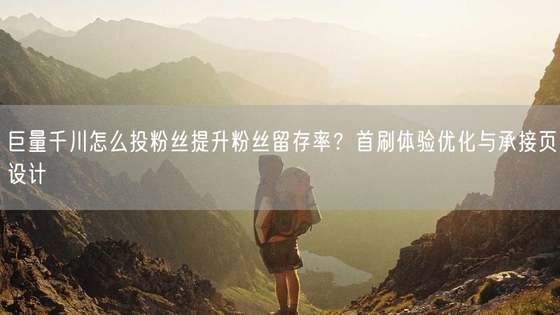 巨量千川怎么投粉丝提升粉丝留存率？首刷体验优化与承接页设计