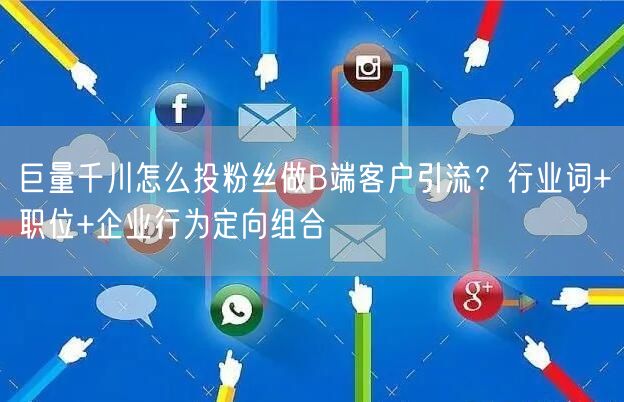 巨量千川怎么投粉丝做B端客户引流？行业词+职位+企业行为定向组合