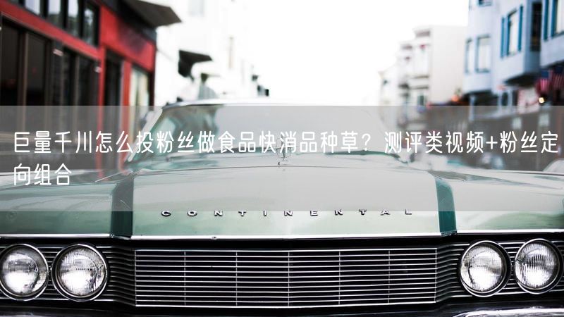 巨量千川怎么投粉丝做食品快消品种草？测评类视频+粉丝定向组合