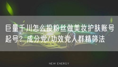 巨量千川怎么投粉丝做美妆护肤账号起号？成分党/功效党人群精筛法