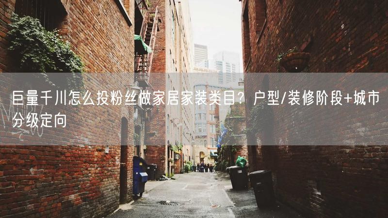 巨量千川怎么投粉丝做家居家装类目？户型/装修阶段+城市分级定向