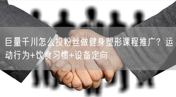 巨量千川怎么投粉丝做健身塑形课程推广？运动行为+饮食习惯+设备定向