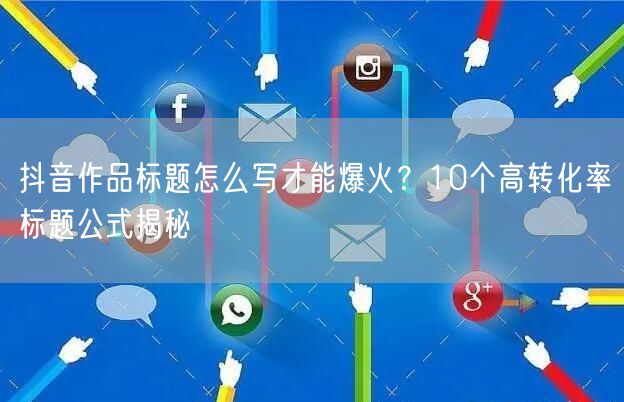 抖音作品标题怎么写才能爆火？10个高转化率标题公式揭秘