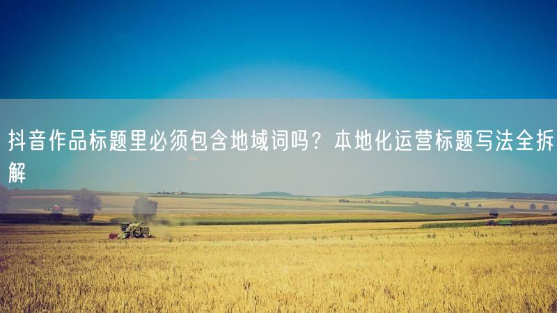 抖音作品标题里必须包含地域词吗？本地化运营标题写法全拆解