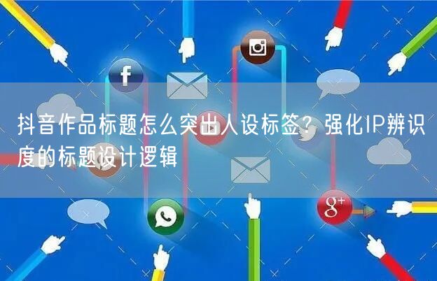 抖音作品标题怎么突出人设标签？强化IP辨识度的标题设计逻辑