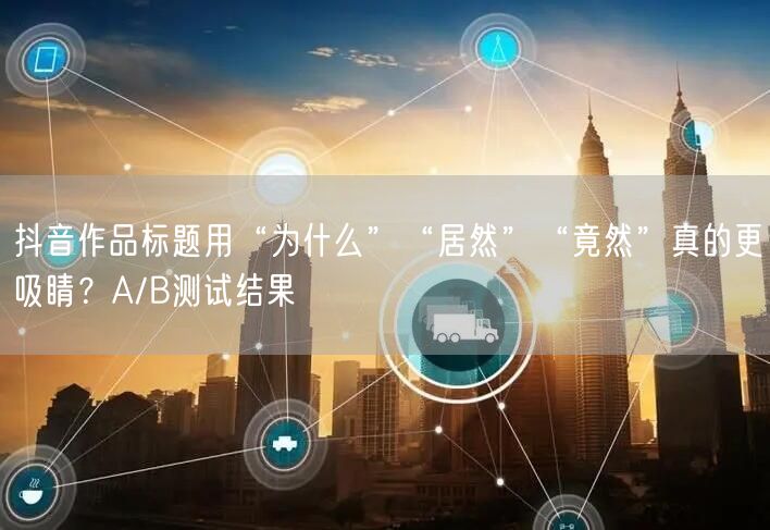 抖音作品标题用“为什么”“居然”“竟然”真的更吸睛？A/B测试结果