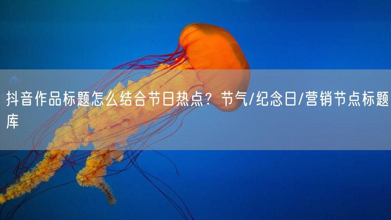 抖音作品标题怎么结合节日热点？节气/纪念日/营销节点标题库