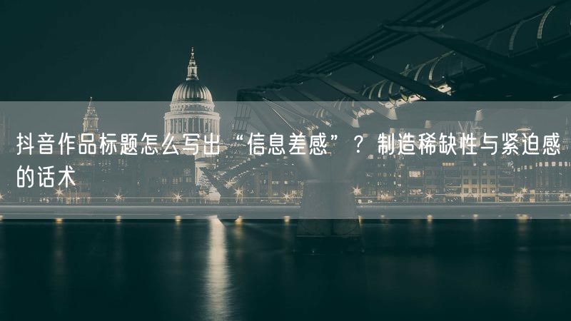 抖音作品标题怎么写出“信息差感”？制造稀缺性与紧迫感的话术