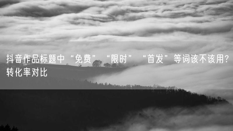 抖音作品标题中“免费”“限时”“首发”等词该不该用？转化率对比