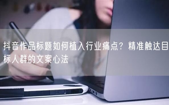 抖音作品标题如何植入行业痛点？精准触达目标人群的文案心法