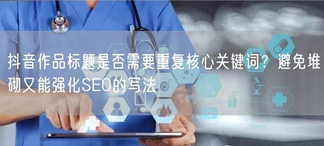 抖音作品标题是否需要重复核心关键词？避免堆砌又能强化SEO的写法