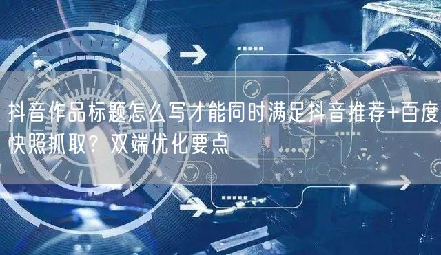 抖音作品标题怎么写才能同时满足抖音推荐+百度快照抓取？双端优化要点