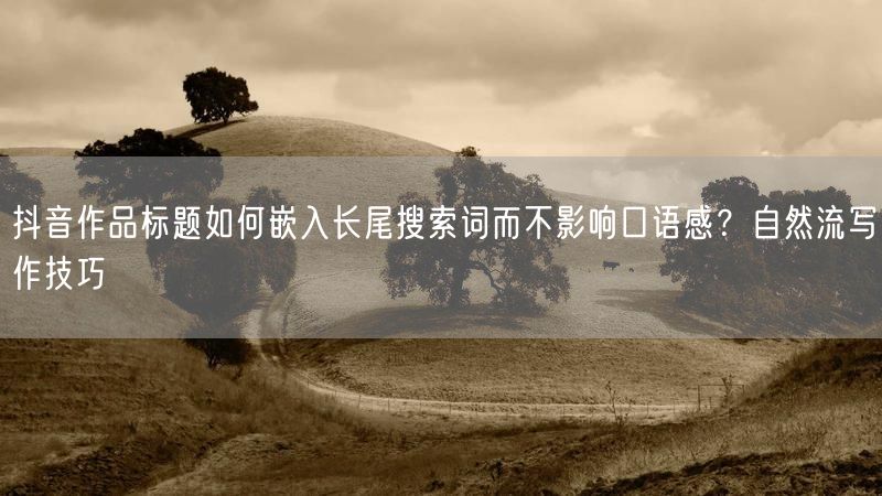 抖音作品标题如何嵌入长尾搜索词而不影响口语感？自然流写作技巧