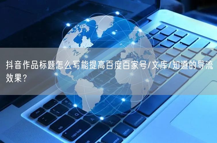 抖音作品标题怎么写能提高百度百家号/文库/知道的导流效果？