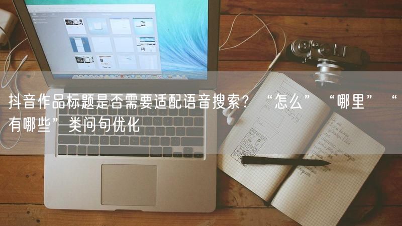 抖音作品标题是否需要适配语音搜索？“怎么”“哪里”“有哪些”类问句优化