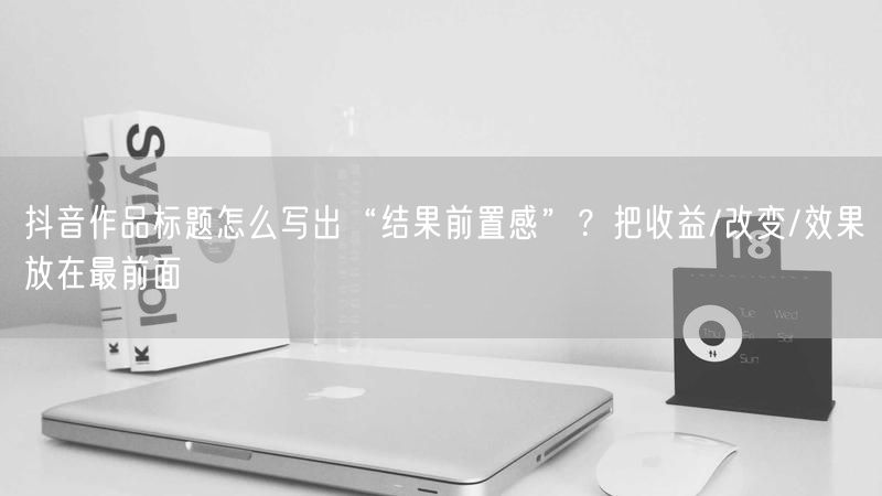 抖音作品标题怎么写出“结果前置感”？把收益/改变/效果放在最前面