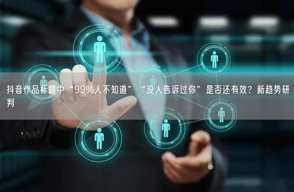 抖音作品标题中“99%人不知道”“没人告诉过你”是否还有效？新趋势研判