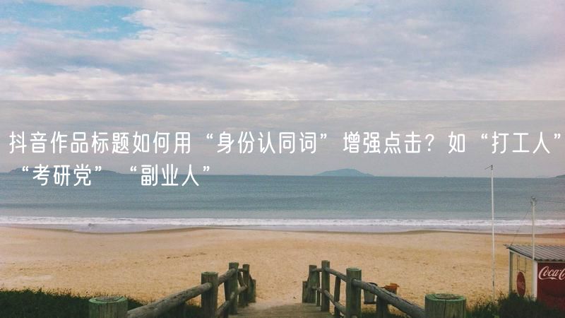 抖音作品标题如何用“身份认同词”增强点击？如“打工人”“考研党”“副业人”