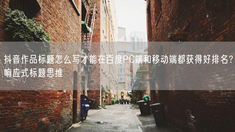 抖音作品标题怎么写才能在百度PC端和移动端都获得好排名？响应式标题思维