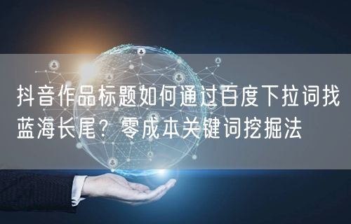 抖音作品标题如何通过百度下拉词找蓝海长尾？零成本关键词挖掘法