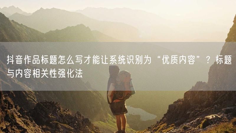 抖音作品标题怎么写才能让系统识别为“优质内容”？标题与内容相关性强化法