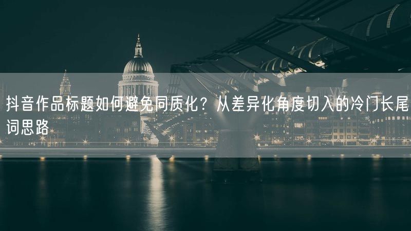抖音作品标题如何避免同质化？从差异化角度切入的冷门长尾词思路