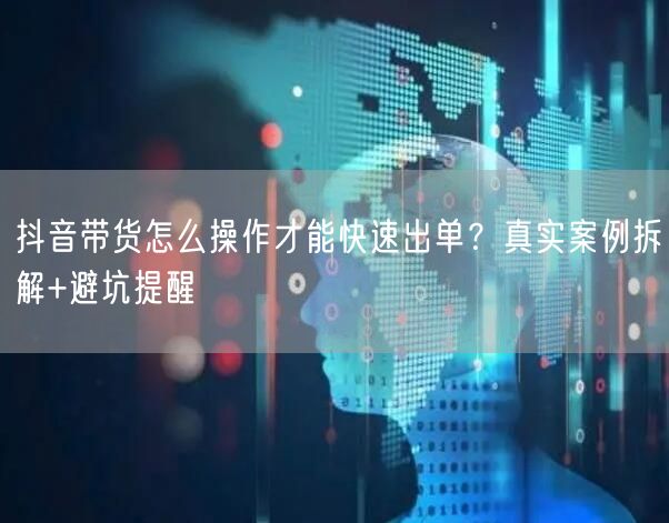 抖音带货怎么操作才能快速出单？真实案例拆解+避坑提醒