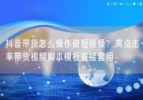 抖音带货怎么操作做短视频？高点击率带货视频脚本模板直接套用