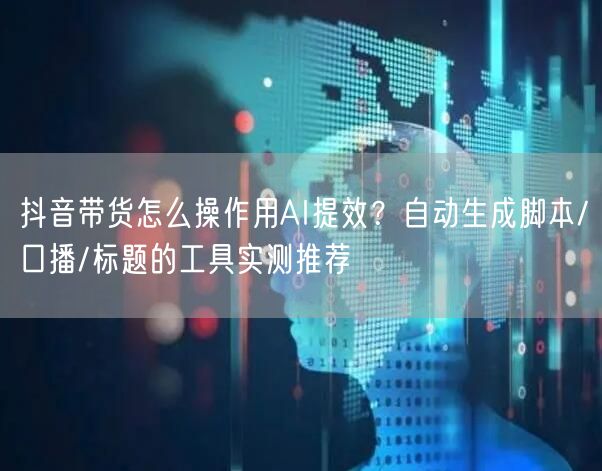 抖音带货怎么操作用AI提效？自动生成脚本/口播/标题的工具实测推荐