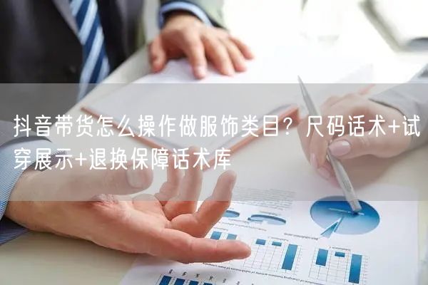 抖音带货怎么操作做服饰类目？尺码话术+试穿展示+退换保障话术库