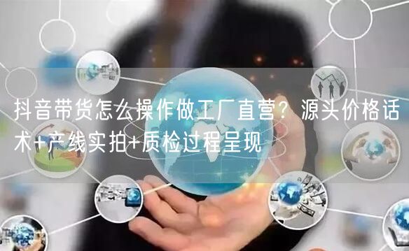 抖音带货怎么操作做工厂直营？源头价格话术+产线实拍+质检过程呈现
