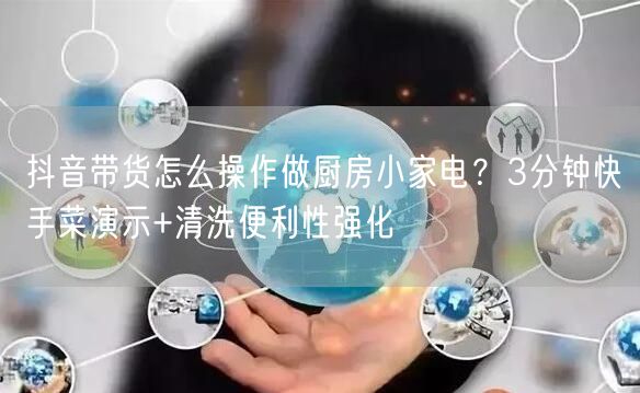 抖音带货怎么操作做厨房小家电？3分钟快手菜演示+清洗便利性强化