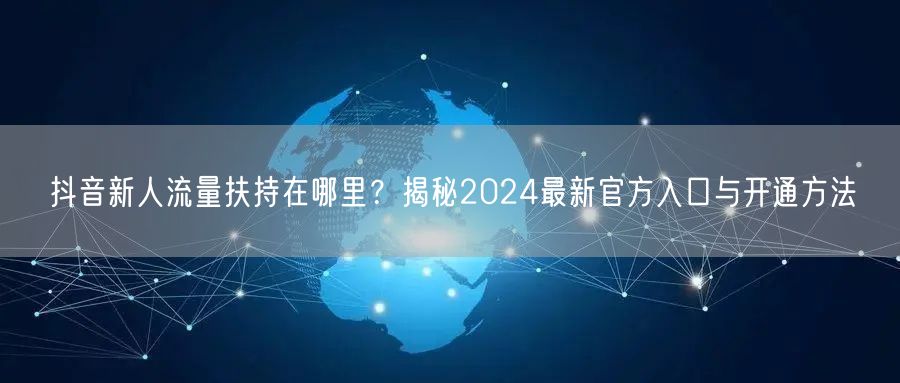 抖音新人流量扶持在哪里？揭秘2024最新官方入口与开通方法