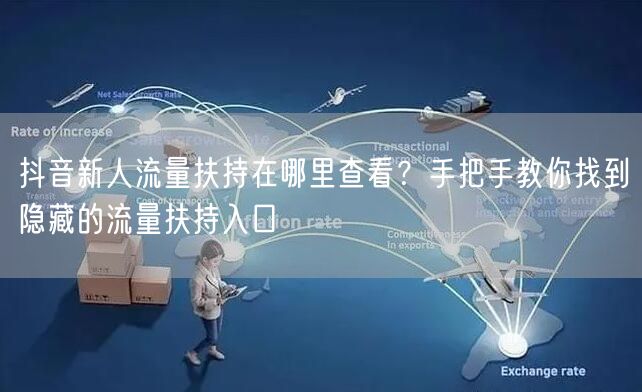 抖音新人流量扶持在哪里查看？手把手教你找到隐藏的流量扶持入口