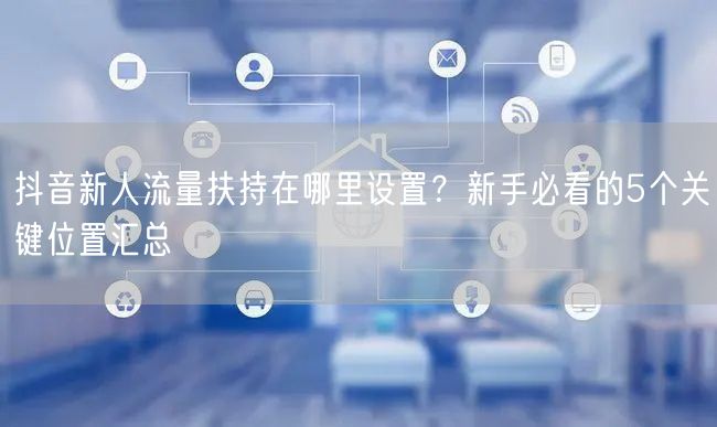 抖音新人流量扶持在哪里设置？新手必看的5个关键位置汇总