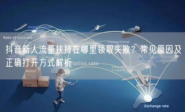 抖音新人流量扶持在哪里领取失败？常见原因及正确打开方式解析