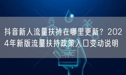 抖音新人流量扶持在哪里更新？2024年新版流量扶持政策入口变动说明
