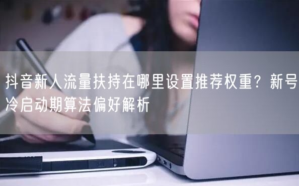 抖音新人流量扶持在哪里设置推荐权重？新号冷启动期算法偏好解析