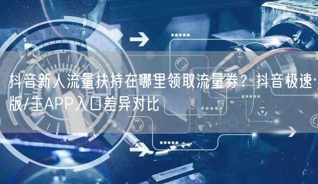 抖音新人流量扶持在哪里领取流量券？抖音极速版/主APP入口差异对比