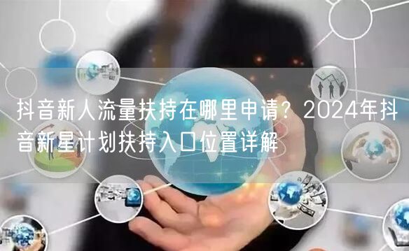 抖音新人流量扶持在哪里申请？2024年抖音新星计划扶持入口位置详解