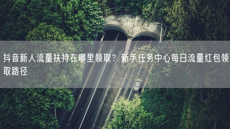 抖音新人流量扶持在哪里领取？新手任务中心每日流量红包领取路径