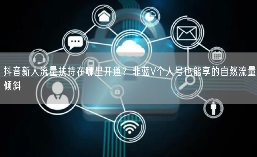 抖音新人流量扶持在哪里开通？非蓝V个人号也能享的自然流量倾斜