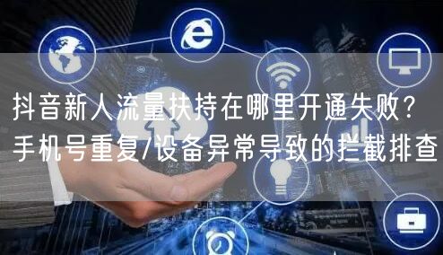 抖音新人流量扶持在哪里开通失败？手机号重复/设备异常导致的拦截排查